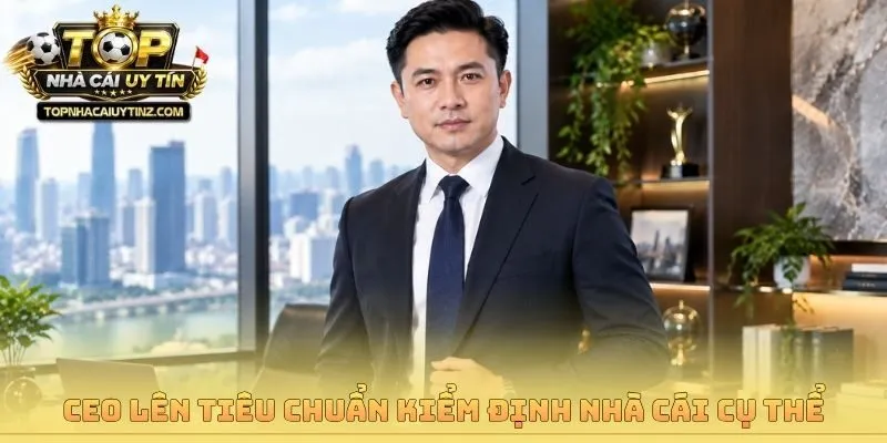 CEO lên tiêu chuẩn kiểm định nhà cái cụ thể